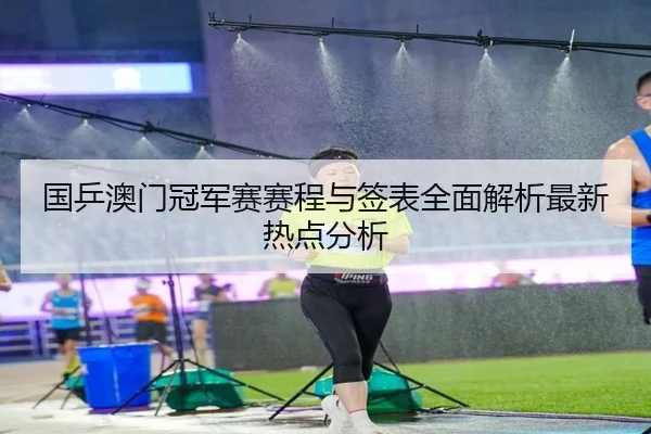 国乒澳门冠军赛赛程与签表全面解析最新热点分析