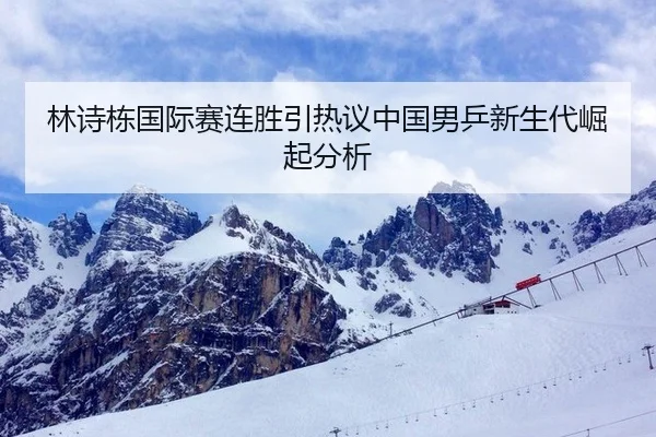 林诗栋国际赛连胜引热议中国男乒新生代崛起分析